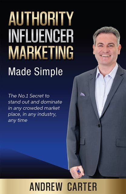 Authority Influencer Marketing Made Simple: The No.1 Secret to stand out and dominate in any crowded market place, in any industry, any time