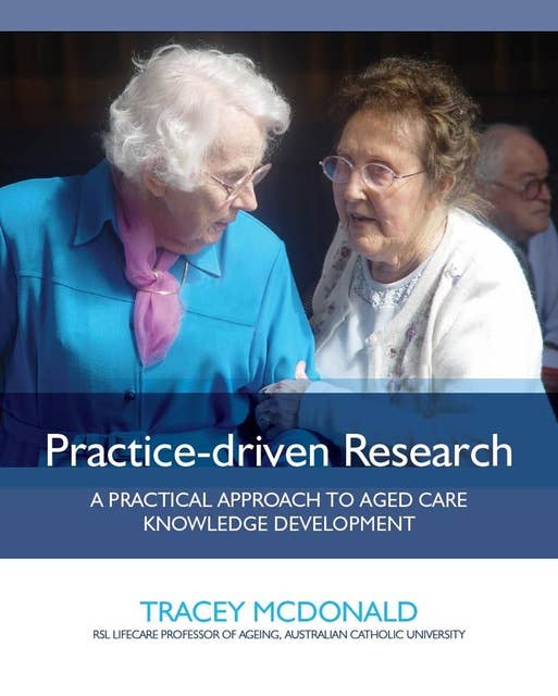 Practice-driven Research: A Practical Approach to Aged Care Knowledge Development