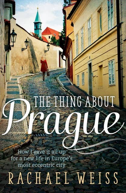 The Thing About Prague...: How I Gave It All Up For a New Life in Europe's Most Eccentric City