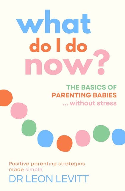 What Do I Do Now?: The Basics of Parenting Babies… Without Stress