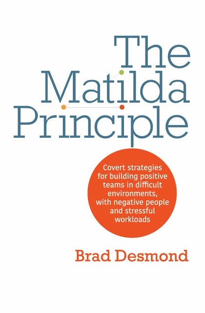 The Matilda Principle: Covert Strategies for Building Positive Teams in Difficult Environments, with Negative People and Stressful Workloads