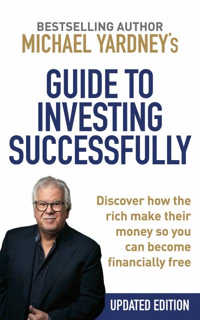 Michael Yardney’s Guide to Investing Successfully: Discover how the rich make their money so you can become financially free (Updated Edition)
