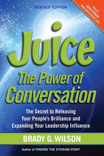 Juice: The Power of Conversation—The Secret to Releasing Your People’s Brilliance and Expanding Your Leadership Influence, Revised Edition