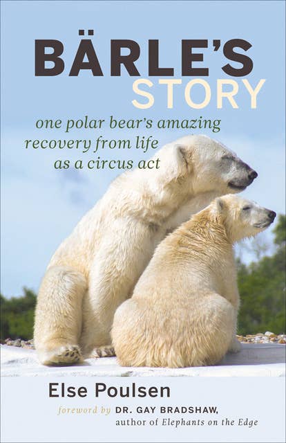 Bärle's Story: One Polar Bear's Amazing Recovery from Life as a Circus Act