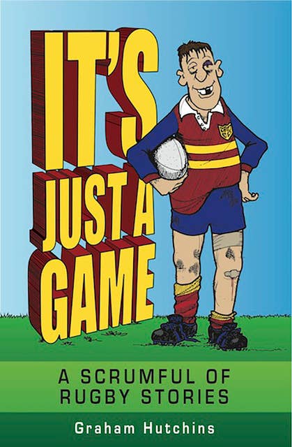 It's Just A Game: A scrumful of rugby stories