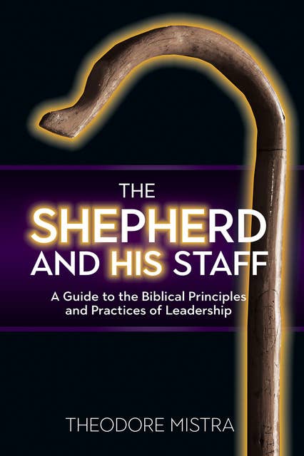 The Shepherd and His Staff: A Guide to the Biblical Principles and Practices of Leadership