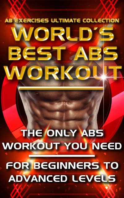Ab Exercises Ultimate Collection - The World's Best Abs Workout: Abdominal Exercises For Men, For Women and For Beginners to Advanced Levels - The Only Stomach Exercise Program You Need