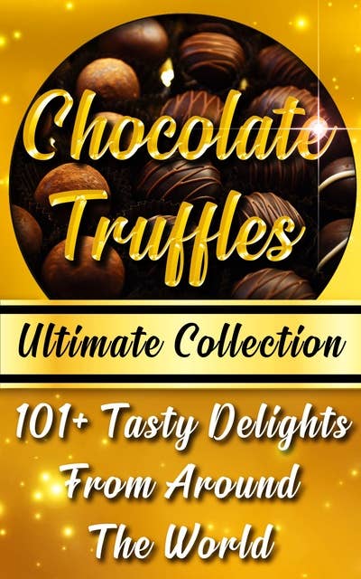 Chocolate Truffles Recipe Book - Ultimate Collection: 101+ Fantastic Truffles Recipes In One Amazing and Decadent Cookbook