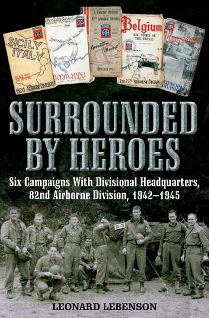 Surrounded by Heroes: Six Campaigns with Divisional Headquarters, 82d Airborne, 1942–1945