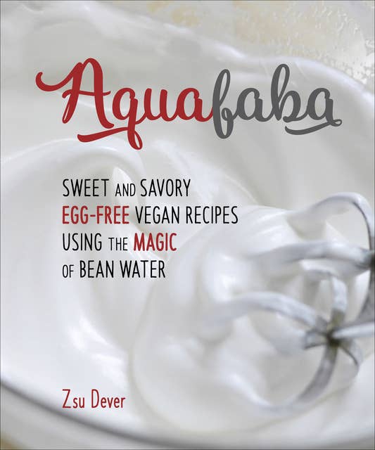 Aquafaba: Sweet and Savory Egg-Free Vegan Recipes Using the Magic of Bean Water