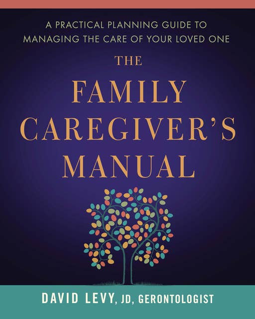 The Family Caregiver's Manual: A Practical Planning Guide to Managing the Care of Your Loved One