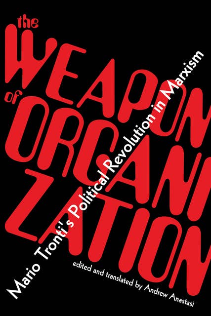 The Weapon of Organization: Mario Tronti's Political Revolution in Marxism: Mario Tronti’s Political Revolution in Marxism