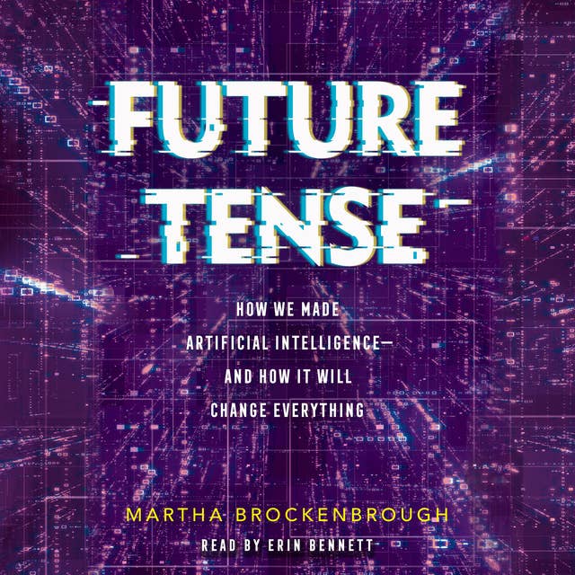 Future Tense: How We Made Artificial Intelligence and How It Will Change Everything