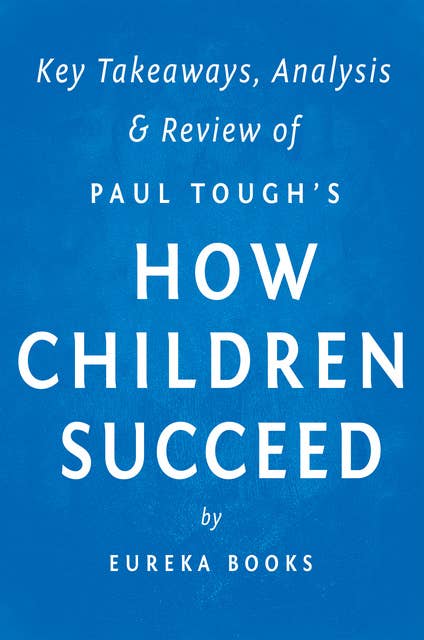 How Children Succeed: by Paul Tough | Key Takeaways, Analysis & Review (Grit, Curiosity, and the Hidden Power of Character): Grit, Curiosity, and the Hidden Power of Character