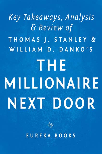 The Millionaire Next Door: by Thomas J. Stanley and William D. Danko | Key Takeaways, Analysis & Review: The Surprising Secrets of America’s Wealthy