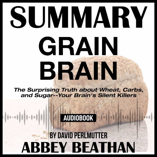 Summary of Grain Brain: The Surprising Truth about Wheat, Carbs, and Sugar--Your Brain's Silent Killers by David Perlmutter