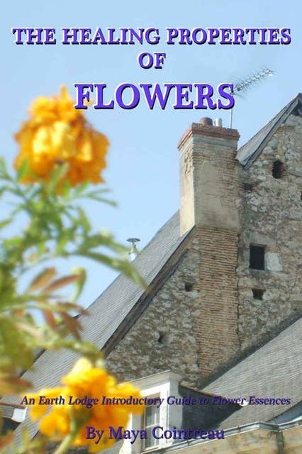 The Healing Properties of Flowers: An Earth Lodge Introductory Guide to Flower Essences