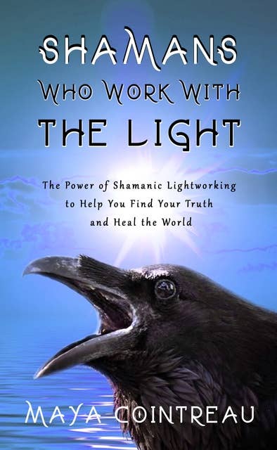 Shamans Who Work with The Light: The Power of Shamanic Lightworking to Help You Find Your Truth and Heal the World