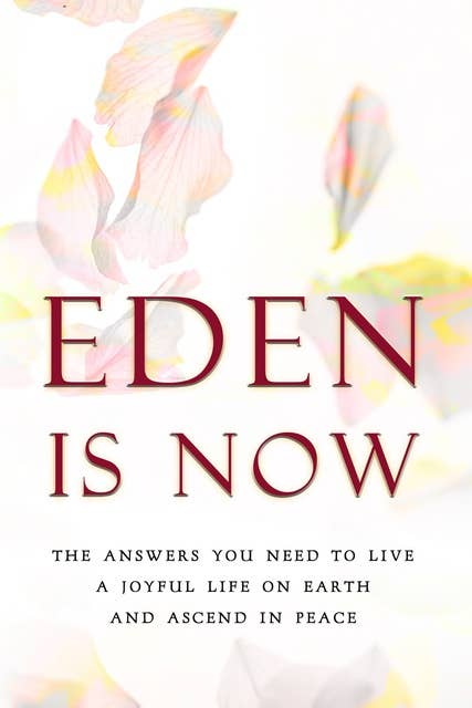 Eden is Now - The Answers You Need to Live a Joyful Life on Earth and Ascend in Peace