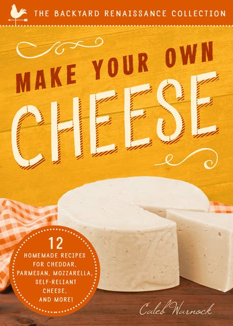 Make Your Own Cheese: 12 Homemade Recipes for Cheddar, Parmesan, Mozzarella, Self-Reliant Cheese, and More!