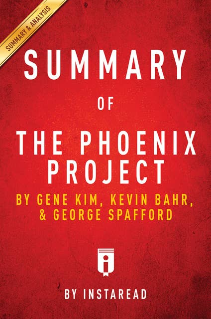 Summary of The Phoenix Project: by Gene Kim, Kevin Behr, and George Spafford | Includes Analysis: by Gene Kim, Kevin Behr, and George Spafford | Includes Analysis 