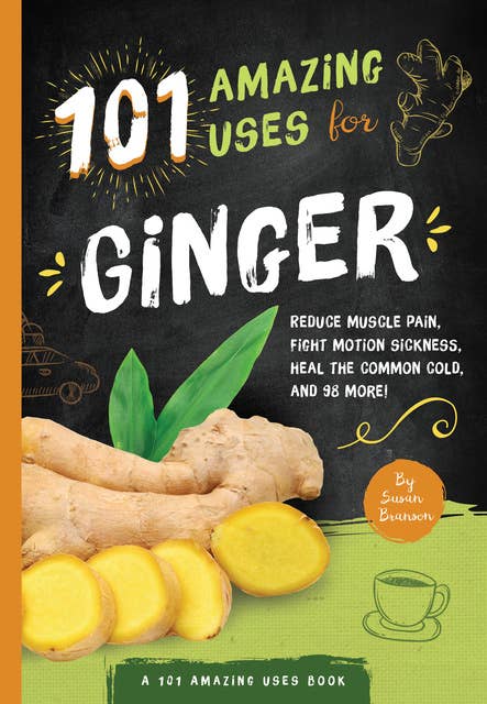 101 Amazing Uses for Ginger: Reduce Muscle Pain, Fight Motion Sickness, Heal the Common Cold and 98 More!