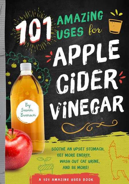 101 Amazing Uses for Apple Cider Vinegar: Soothe an Upset Stomach, Get More Energy, Wash Out Cat Urine and 98 More!