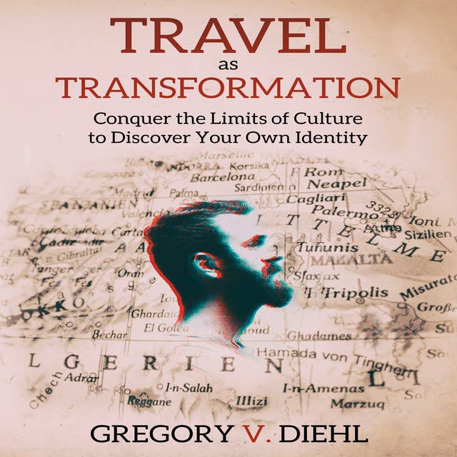 Travel As Transformation - Conquer the Limits of Culture to Discover Your Own Identity