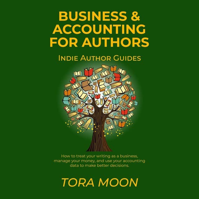 Business and Accounting for Authors: How to treat your writing as a business, manage your money, and use your accounting data to make better decisions.