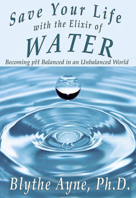 Save Your Life with the Elixir of Water: Becoming pH Balanced in an Unbalanced World