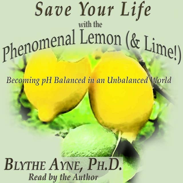 Save Your Life with the Phenomenal Lemon & Lime!: Becoming pH Balanced in an Unbalanced World