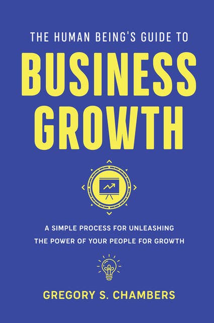 The Human Being’s Guide to Business Growth: A Simple Process For Unleashing The Power of Your People for Growth