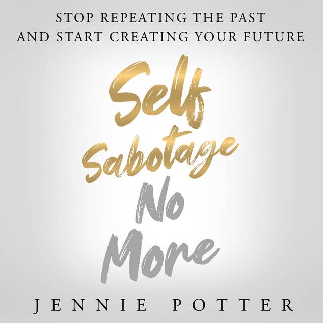 Self Sabotage No More: Stop Repeating the Past and Start Creating Your Future