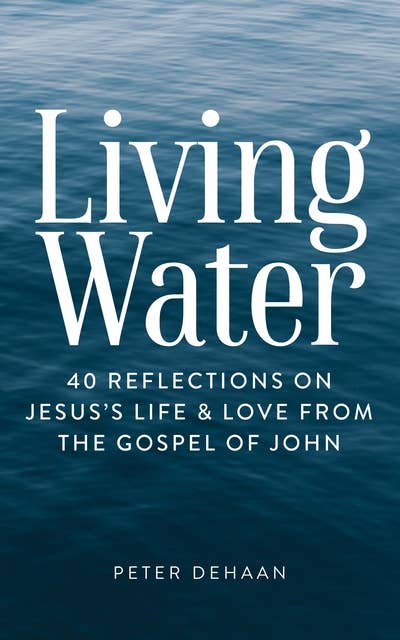 Living Water: 40 Reflections on Jesus’s Life and Love from the Gospel of John