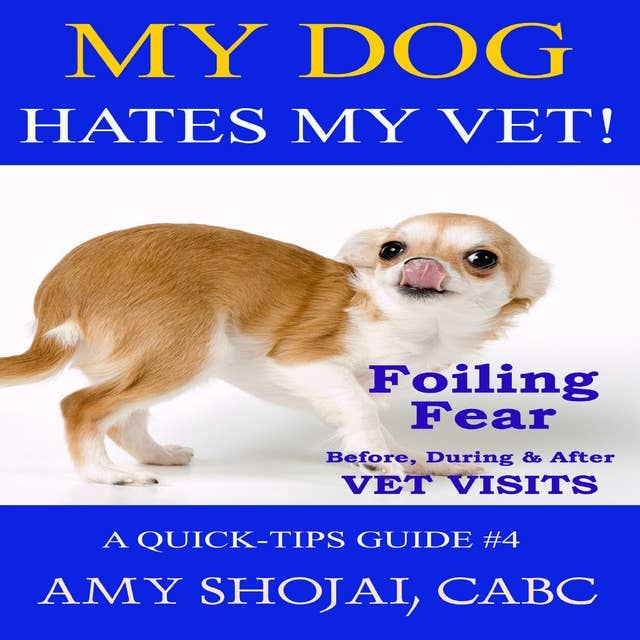 My Dog Hates My Vet!: Foiling Fear Before, During & After Vet Visits