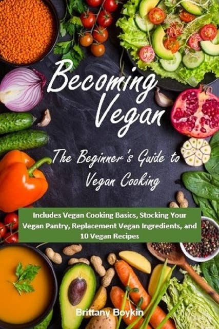 Becoming Vegan: The Beginner’s Guide to Vegan Cooking: Includes Vegan Cooking Basics, Stocking Your Vegan Pantry, Replacement Vegan Ingredients, and 10 Vegan Recipes