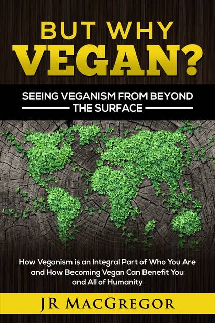 But Why Vegan? Seeing Veganism from Beyond the Surface: How Veganism is an Integral Part of Who You Are and How Becoming Vegan Can Benefit You and All of Humanity