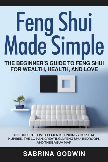 Feng Shui Made Simple: The Beginner’s Guide to Feng Shui for Wealth, Health and Love: Includes the Five Elements, Finding Your Kua Number, the Lo Pan, Creating a Feng Shui Bedroom, and the Bagua Map