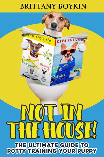 Not in the House!: The Ultimate Guide to Potty Training Your Puppy