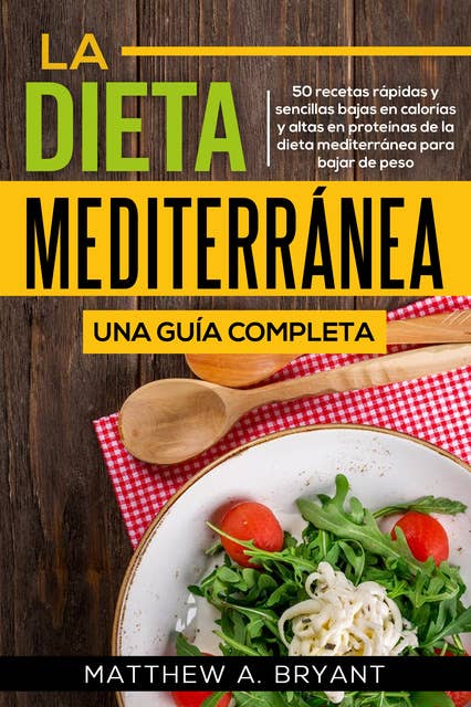 La dieta mediterránea: una guía completa: 50 recetas rápidas y sencillas bajas en calorías y altas en proteínas de la dieta mediterránea para bajar de peso