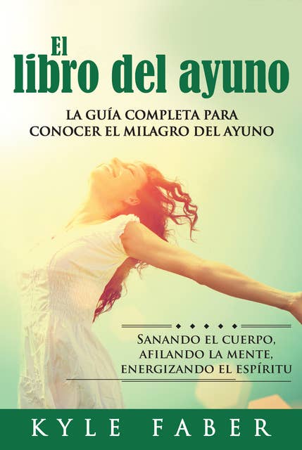El libro del ayuno - La guía completa para conocer el milagro del ayuno: Sanando el cuerpo, afilando la mente, energizando el espíritu