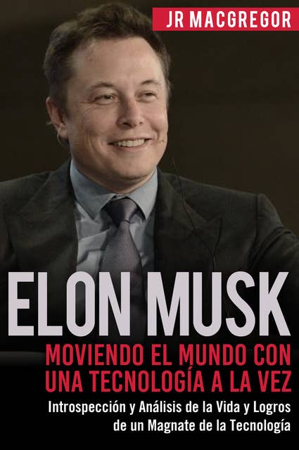 Elon Musk: Moviendo el Mundo con Una Tecnología a la Vez: Introspección y Análisis de la Vida y Logros de un Magnate de la Tecnología
