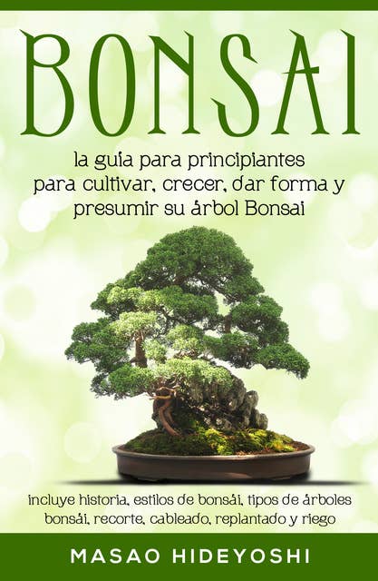 Bonsai: la guía para principiantes para cultivar, crecer, dar forma y presumir su árbol Bonsai: incluye historia, estilos de bonsái, tipos de árboles bonsái, recorte, cableado, replantado y riego