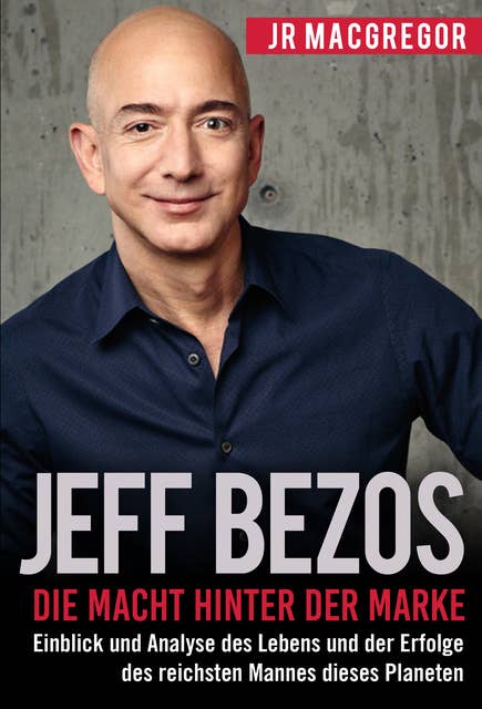 Jeff Bezos: Die Macht hinter der Marke: Einblick und Analyse des Lebens und der Erfolge des reichsten Mannes dieses Planeten