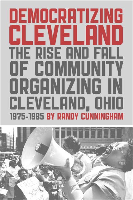 Democratizing Cleveland: The Rise and Fall of Community Organizing in Cleveland, Ohio 1975–1985