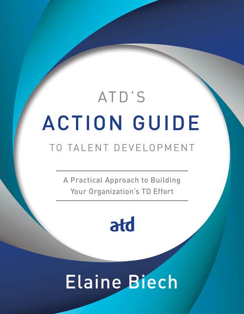 ATD's Action Guide to Talent Development: A Practical Approach to Building Your Organization's TD Effort