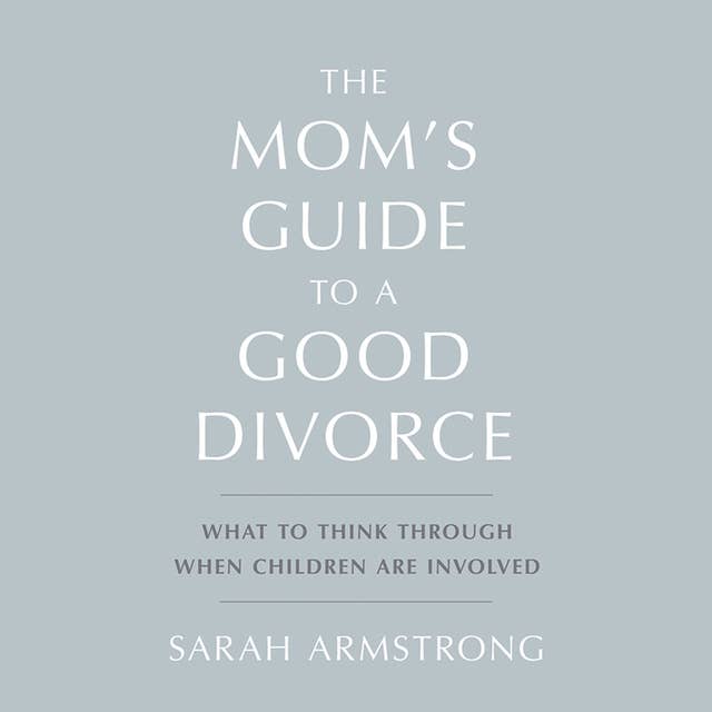 The Mom’s Guide to a Good Divorce: What to Think Through When Children are Involved