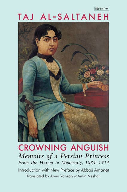 Crowning Anguish: Memoirs of a Persian Princess from the Harem to Modernity, 1884–1914: Memoirs of a Persian Princess from the Harem to Modernity, 1884–1914