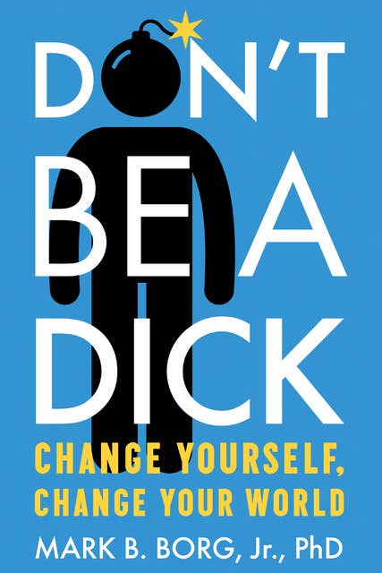 Don't Be A Dick: Change Yourself, Change Your World