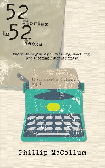 52 Stories in 52 Weeks: One Writer's Journey in Tackling, Shackling, and Shooting His Inner Critic
